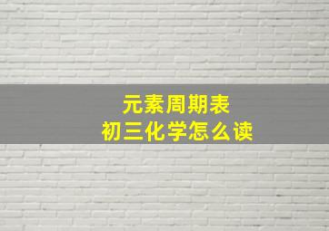 元素周期表 初三化学怎么读